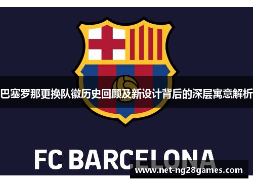 巴塞罗那更换队徽历史回顾及新设计背后的深层寓意解析