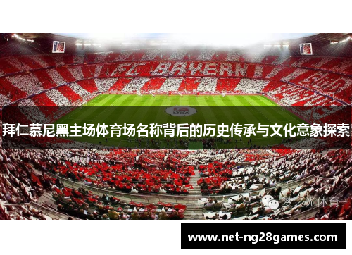 拜仁慕尼黑主场体育场名称背后的历史传承与文化意象探索