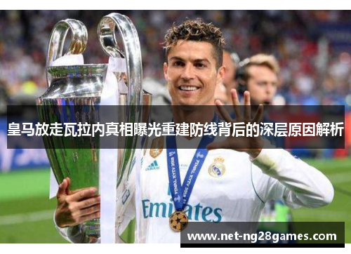 皇马放走瓦拉内真相曝光重建防线背后的深层原因解析