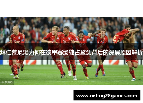 拜仁慕尼黑为何在德甲赛场独占鳌头背后的深层原因解析