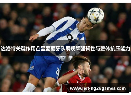 达洛特关键作用凸显葡萄牙队展现顽强韧性与整体抗压能力