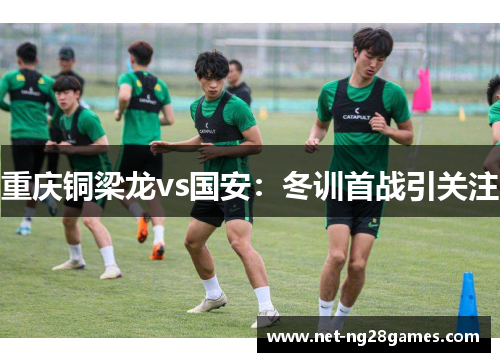 重庆铜梁龙vs国安：冬训首战引关注