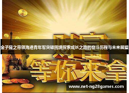 金子隆之带领海港青年军突破困境探索成长之路的奋斗历程与未来展望