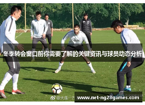 冬季转会窗口前你需要了解的关键资讯与球员动态分析