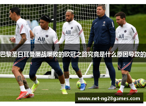巴黎圣日耳曼屡战屡败的欧冠之路究竟是什么原因导致的