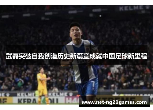 武磊突破自我创造历史新篇章成就中国足球新里程