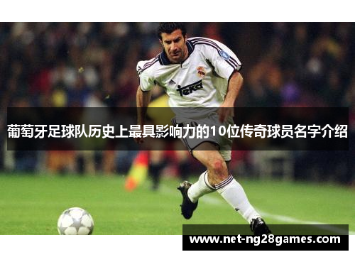 葡萄牙足球队历史上最具影响力的10位传奇球员名字介绍