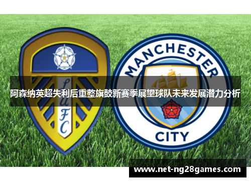 阿森纳英超失利后重整旗鼓新赛季展望球队未来发展潜力分析