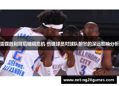 雷霆胜利背后暗藏危机 伤退球员对球队前景的深远影响分析